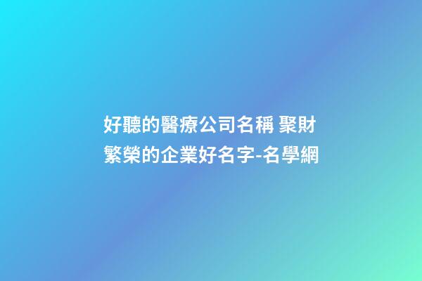 好聽的醫療公司名稱 聚財繁榮的企業好名字-名學網-第1張-公司起名-玄機派